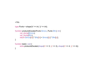 <?hh
type Punto = shape('x' => int, 'y' => int);
function productoEscalar(Punto $inicio, Punto $fin): int {
var_dump($inicio);
var_dump($fin);
return $inicio['x'] * $fin['x'] + $inicio['y'] * $fin['y'];
}
function test(): void {
echo productoEscalar(shape('x' => 3, 'y' => 3), shape('x' => 4, 'y' => 4));
}
 