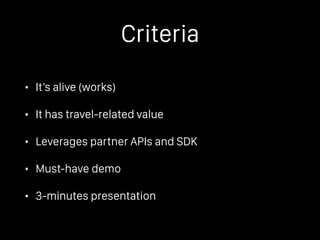 Criteria
• It’s alive (works)
• It has travel-related value
• Leverages partner APIs and SDK
• Must-have demo
• 3-minutes presentation
 