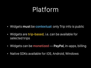 Platform
• Widgets must be contextual: only Trip info is public
• Widgets are trip-based, i.e. can be available for
selected trips
• Widgets can be monetized — PayPal, in-apps, billing
• Native SDKs available for iOS, Android, Windows
 