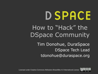 Licensed under Creative Commons Attribution-ShareAlike 4.0 International License
How to “Hack” the
DSpace Community
Tim Donohue, DuraSpace
DSpace Tech Lead
tdonohue@duraspace.org
 
