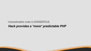 Unpredictable code is DANGEROUS
Hack provides a *more* predictable PHP
 