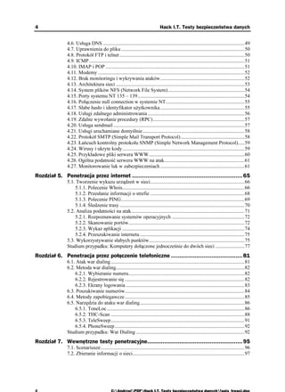 4                                                                                  Hack I.T. Testy bezpieczeństwa danych


               4.6. Usługa DNS ...............................................................................................................49
               4.7. Uprawnienia do pliku .................................................................................................50
               4.8. Protokół FTP i telnet ..................................................................................................50
               4.9. ICMP ..........................................................................................................................51
               4.10. IMAP i POP .............................................................................................................51
               4.11. Modemy ...................................................................................................................52
               4.12. Brak monitoringu i wykrywania ataków..................................................................52
               4.13. Architektura sieci .....................................................................................................53
               4.14. System plików NFS (Network File System) ............................................................54
               4.15. Porty systemu NT 135 – 139....................................................................................54
               4.16. Połączenie null connection w systemie NT..............................................................55
               4.17. Słabe hasło i identyfikator u ytkownika ..................................................................55
               4.18. Usługi zdalnego administrowania ............................................................................56
               4.19. Zdalne wywołanie procedury (RPC)........................................................................57
               4.20. Usługa sendmail .......................................................................................................57
               4.21. Usługi uruchamiane domyślnie................................................................................58
               4.22. Protokół SMTP (Simple Mail Transport Protocol) ..................................................58
               4.23. Łańcuch kontrolny protokołu SNMP (Simple Network Management Protocol).....59
               4.24. Wirusy i ukryte kody................................................................................................59
               4.25. Przykładowe pliki serwera WWW...........................................................................60
               4.26. Ogólna podatność serwera WWW na atak...............................................................61
               4.27. Monitorowanie luk w zabezpieczeniach ..................................................................61
Rozdział 5. Penetracja przez internet ................................................................. 65
               5.1. Tworzenie wykazu urządzeń w sieci..........................................................................66
                   5.1.1. Polecenie Whois................................................................................................66
                   5.1.2. Przesłanie informacji o strefie ..........................................................................68
                   5.1.3. Polecenie PING.................................................................................................69
                   5.1.4. Śledzenie trasy ..................................................................................................70
               5.2. Analiza podatności na atak.........................................................................................71
                   5.2.1. Rozpoznawanie systemów operacyjnych .........................................................72
                   5.2.2. Skanowanie portów...........................................................................................72
                   5.2.3. Wykaz aplikacji ................................................................................................74
                   5.2.4. Przeszukiwanie internetu ..................................................................................75
               5.3. Wykorzystywanie słabych punktów...........................................................................75
               Studium przypadku: Komputery dołączone jednocześnie do dwóch sieci .......................77
Rozdział 6. Penetracja przez połączenie telefoniczne .......................................... 81
               6.1. Atak war dialing .........................................................................................................81
               6.2. Metoda war dialing.....................................................................................................82
                   6.2.1. Wybieranie numeru...........................................................................................82
                   6.2.2. Rejestrowanie się ..............................................................................................82
                   6.2.3. Ekrany logowania .............................................................................................83
               6.3. Poszukiwanie numerów..............................................................................................84
               6.4. Metody zapobiegawcze ..............................................................................................85
               6.5. Narzędzia do ataku war dialing..................................................................................86
                   6.5.1. ToneLoc ............................................................................................................86
                   6.5.2. THC-Scan .........................................................................................................88
                   6.5.3. TeleSweep.........................................................................................................91
                   6.5.4. PhoneSweep......................................................................................................92
               Studium przypadku: War Dialing .....................................................................................92
Rozdział 7. Wewnętrzne testy penetracyjne........................................................ 95
               7.1. Scenariusze.................................................................................................................96
               7.2. Zbieranie informacji o sieci........................................................................................97
 