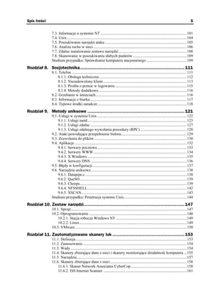 Spis treści                                                                                                                                        5


                7.3. Informacje o systemie NT ........................................................................................101
                7.4. Unix..........................................................................................................................104
                7.5. Poszukiwanie narzędzi ataku ...................................................................................105
                7.6. Analiza ruchu w sieci ...............................................................................................106
                7.7. Zdalne instalowanie zestawu narzędzi .....................................................................108
                7.8. Skanowanie w poszukiwaniu słabych punktów .......................................................109
                Studium przypadku: Sprawdzanie komputera stacjonarnego .........................................109
Rozdział 8. Socjotechnika................................................................................ 111
                8.1. Telefon .....................................................................................................................111
                    8.1.1. Obsługa techniczna .........................................................................................112
                    8.1.2. Niezadowolony klient .....................................................................................113
                    8.1.3. Prośba o pomoc w logowaniu .........................................................................115
                    8.1.4. Metody dodatkowe..........................................................................................116
                8.2. Grzebanie w śmieciach.............................................................................................116
                8.3. Informacje z biurka ..................................................................................................117
                8.4. Typowe środki zaradcze...........................................................................................118
Rozdział 9. Metody uniksowe .......................................................................... 121
                9.1. Usługi w systemie Unix ...........................................................................................122
                    9.1.1. Usługi inetd.....................................................................................................123
                    9.1.2. Usługi zdalne ..................................................................................................127
                    9.1.3. Usługi zdalnego wywołania procedury (RPC) ...............................................128
                9.2. Ataki powodujące przepełnienie bufora...................................................................129
                9.3. Zezwolenia do plików ..............................................................................................130
                9.4. Aplikacje ..................................................................................................................132
                    9.4.1. Serwery pocztowe...........................................................................................133
                    9.4.2. Serwery WWW...............................................................................................134
                    9.4.3. X Windows .....................................................................................................135
                    9.4.4. Serwery DNS ..................................................................................................136
                9.5. Błędy w konfiguracji................................................................................................137
                9.6. Narzędzia uniksowe .................................................................................................138
                    9.6.1. Datapipe.c .......................................................................................................138
                    9.6.2. QueSO.............................................................................................................139
                    9.6.3. Cheops.............................................................................................................139
                    9.6.4. NFSSHELL.....................................................................................................142
                    9.6.5. XSCAN ...........................................................................................................143
                Studium przypadku: Penetracja systemu Unix................................................................144
Rozdział 10. Zestaw narzędzi............................................................................. 147
                10.1. Sprzęt......................................................................................................................147
                10.2. Oprogramowanie....................................................................................................148
                    10.2.1. Stacja robocza Windows NT ........................................................................149
                    10.2.2. Linux .............................................................................................................149
                10.3. VMware..................................................................................................................150
Rozdział 11. Zautomatyzowane skanery luk ....................................................... 153
                11.1. Definicja .................................................................................................................153
                11.2. Zastosowanie..........................................................................................................154
                11.3. Wady ......................................................................................................................154
                11.4. Skanery zbierające dane z sieci i skanery monitorujące działalność komputera ...155
                11.5. Narzędzia................................................................................................................157
                11.6. Skanery zbierające dane z sieci..............................................................................158
                    11.6.1. Skaner Network Associates CyberCop.........................................................158
                    11.6.2. ISS Internet Scanner .....................................................................................161
 