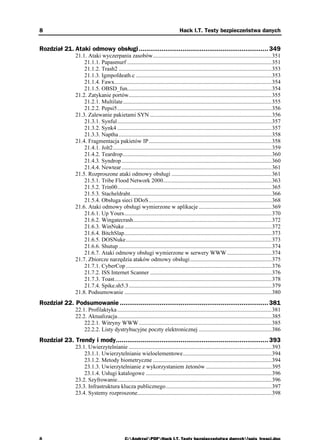 8                                                                                 Hack I.T. Testy bezpieczeństwa danych


Rozdział 21. Ataki odmowy obsługi.................................................................... 349
                21.1. Ataki wyczerpania zasobów...................................................................................351
                    21.1.1. Papasmurf .....................................................................................................351
                    21.1.2. Trash2 ...........................................................................................................353
                    21.1.3. Igmpofdeath.c ...............................................................................................353
                    21.1.4. Fawx..............................................................................................................354
                    21.1.5. OBSD_fun.....................................................................................................354
                21.2. Zatykanie portów....................................................................................................355
                    21.2.1. Multilate........................................................................................................355
                    21.2.2. Pepsi5............................................................................................................356
                21.3. Zalewanie pakietami SYN .....................................................................................356
                    21.3.1. Synful............................................................................................................357
                    21.3.2. Synk4 ............................................................................................................357
                    21.3.3. Naptha ...........................................................................................................358
                21.4. Fragmentacja pakietów IP......................................................................................358
                    21.4.1. Jolt2...............................................................................................................359
                    21.4.2. Teardrop........................................................................................................360
                    21.4.3. Syndrop .........................................................................................................360
                    21.4.4. Newtear .........................................................................................................361
                21.5. Rozproszone ataki odmowy obsługi ......................................................................361
                    21.5.1. Tribe Flood Network 2000............................................................................363
                    21.5.2. Trin00............................................................................................................365
                    21.5.3. Stacheldraht...................................................................................................366
                    21.5.4. Obsługa sieci DDoS......................................................................................368
                21.6. Ataki odmowy obsługi wymierzone w aplikacje ...................................................369
                    21.6.1. Up Yours.......................................................................................................370
                    21.6.2. Wingatecrash.................................................................................................372
                    21.6.3. WinNuke .......................................................................................................372
                    21.6.4. BitchSlap.......................................................................................................373
                    21.6.5. DOSNuke......................................................................................................373
                    21.6.6. Shutup ...........................................................................................................374
                    21.6.7. Ataki odmowy obsługi wymierzone w serwery WWW ...............................374
                21.7. Zbiorcze narzędzia ataków odmowy obsługi .........................................................375
                    21.7.1. CyberCop ......................................................................................................376
                    21.7.2. ISS Internet Scanner .....................................................................................376
                    21.7.3. Toast..............................................................................................................378
                    21.7.4. Spike.sh5.3....................................................................................................379
                21.8. Podsumowanie .......................................................................................................380
Rozdział 22. Podsumowanie .............................................................................. 381
                22.1. Profilaktyka ............................................................................................................381
                22.2. Aktualizacja............................................................................................................385
                    22.2.1. Witryny WWW.............................................................................................385
                    22.2.2. Listy dystrybucyjne poczty elektronicznej ...................................................386
Rozdział 23. Trendy i mody................................................................................ 393
                23.1. Uwierzytelnianie ....................................................................................................393
                    23.1.1. Uwierzytelnianie wieloelementowe..............................................................394
                    23.1.2. Metody biometryczne ...................................................................................394
                    23.1.3. Uwierzytelnianie z wykorzystaniem etonów ..............................................395
                    23.1.4. Usługi katalogowe ........................................................................................396
                23.2. Szyfrowanie............................................................................................................396
                23.3. Infrastruktura klucza publicznego..........................................................................397
                23.4. Systemy rozproszone..............................................................................................398
 