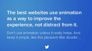 Don’t use animation unless it really helps. And
keep it simple, like this pleasant little doodle …
The best websites use animation
as a way to improve the
experience, not distract from it.
 
