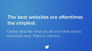 Clearly describe what you do and what visitors
should do next. That’s it. Like this …
The best websites are oftentimes
the simplest.
 