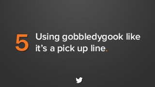 5 Using gobbledygook like
it’s a pick up line.
 
