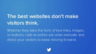 The best websites don’t make
visitors think.
Whether they take the form of text links, images,
or buttons, calls-to-action are what motivate and
direct your visitors to keep moving forward.
 