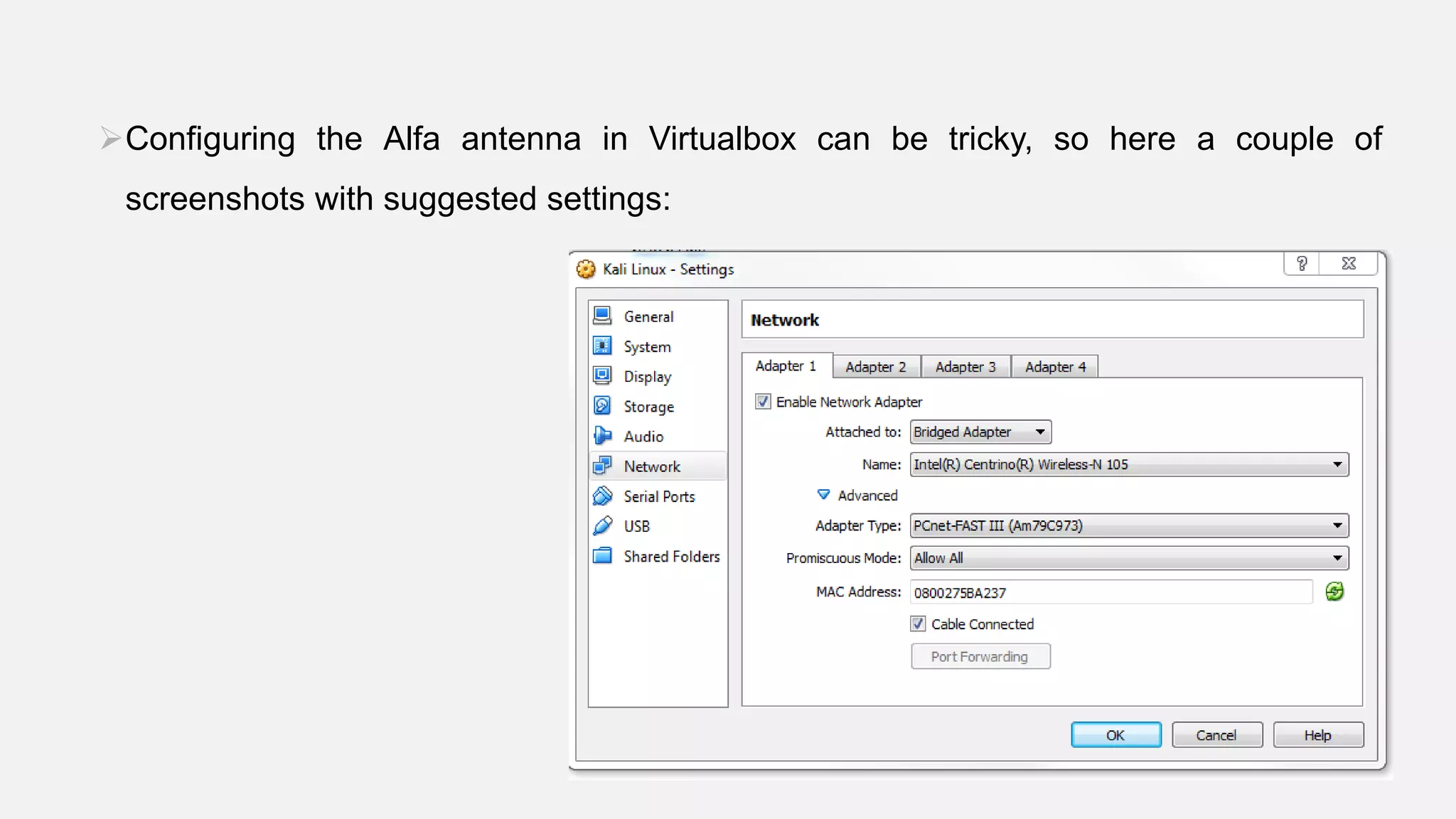 Configuring the Alfa antenna in Virtualbox can be tricky, so here a couple of
screenshots with suggested settings:
•
 