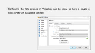 Configuring the Alfa antenna in Virtualbox can be tricky, so here a couple of
screenshots with suggested settings:
•
 