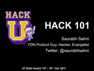 HACK 101
                                 Saurabh Sahni
    YDN Product Guy, Hacker, Evangelist
                   Twitter: @saurabhsahni



IIT Delhi HackU 13th - 16th Oct’ 2011
 