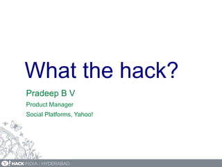 What the hack?
Pradeep B V
Product Manager
Social Platforms, Yahoo!
 