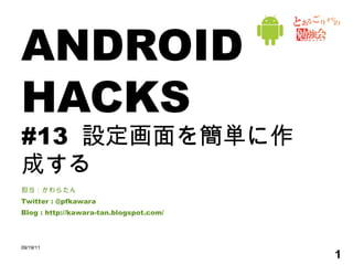 ANDROID HACKS #13  設定画面を簡単に作成する 担当：かわらたん Twitter : @pfkawara Blog : http://kawara-tan.blogspot.com/ 09/19/11 