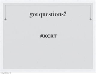 got questions?
#XCRT
Friday 4 October 13
 