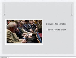 Everyone has a mobile
They all love to tweet
Friday 4 October 13
 