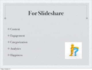 For Slideshare
Content
Engagement
Categorization
Analytics
Happiness
Friday 4 October 13
 