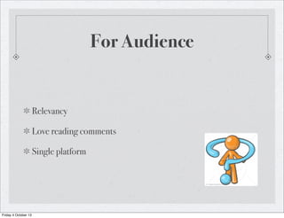 For Audience
Relevancy
Love reading comments
Single platform
Friday 4 October 13
 