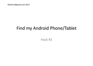 ©drtamil@gmail.com 2017
Find my Android Phone/Tablet
Hack #2Hack #2
 