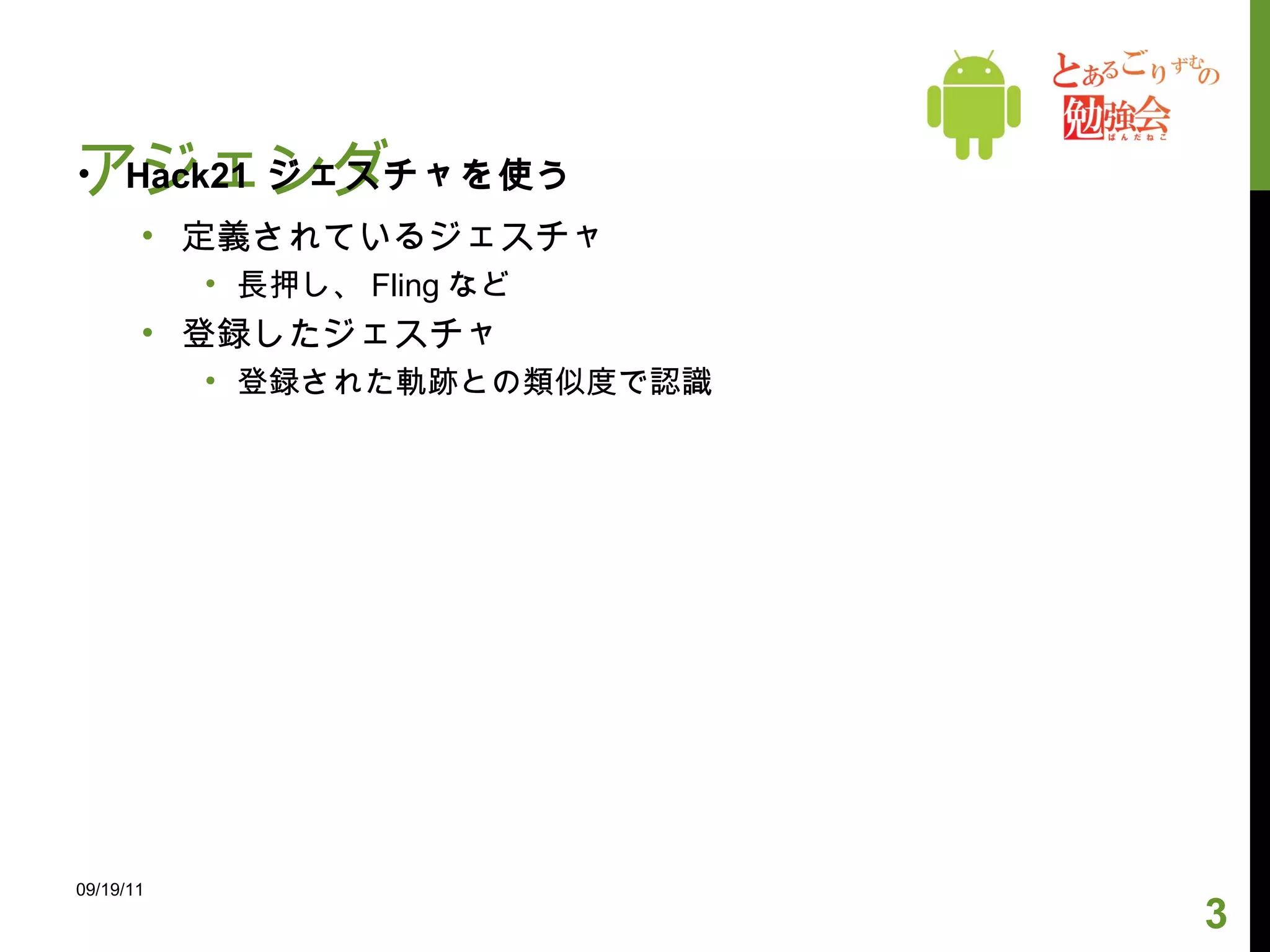 アジェンダ Hack21  ジェスチャを使う 定義されているジェスチャ 長押し、 Fling など 登録したジェスチャ 登録された軌跡との類似度で認識 09/19/11 