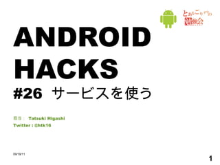 ANDROID HACKS #26  サービスを使う 担当：  Tatsuki Higashi Twitter : @htk16 09/19/11 