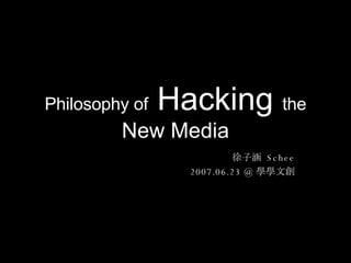 Philosophy of  Hacking  the  New Media 徐子涵  Schee 2007.06.23 @ 學學文創 