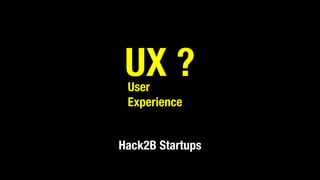 UX ?
Hack2B Startups
User
Experience
 