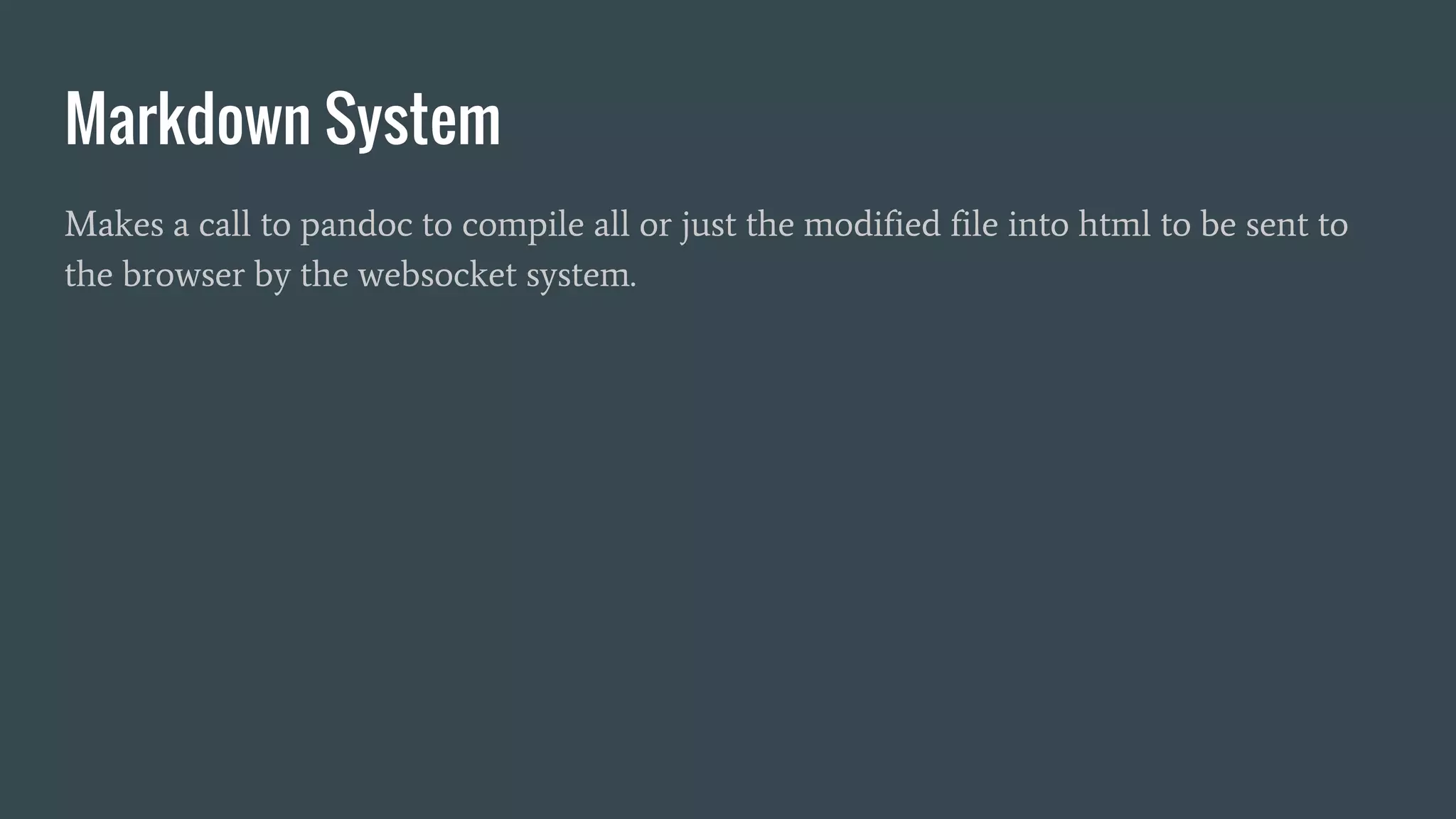 Markdown System
Makes a call to pandoc to compile all or just the modified file into html to be sent to
the browser by the websocket system.
 