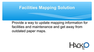 Facilities Mapping Solution
Provide a way to update mapping information for
facilities and maintenance and get away from
outdated paper maps.
 