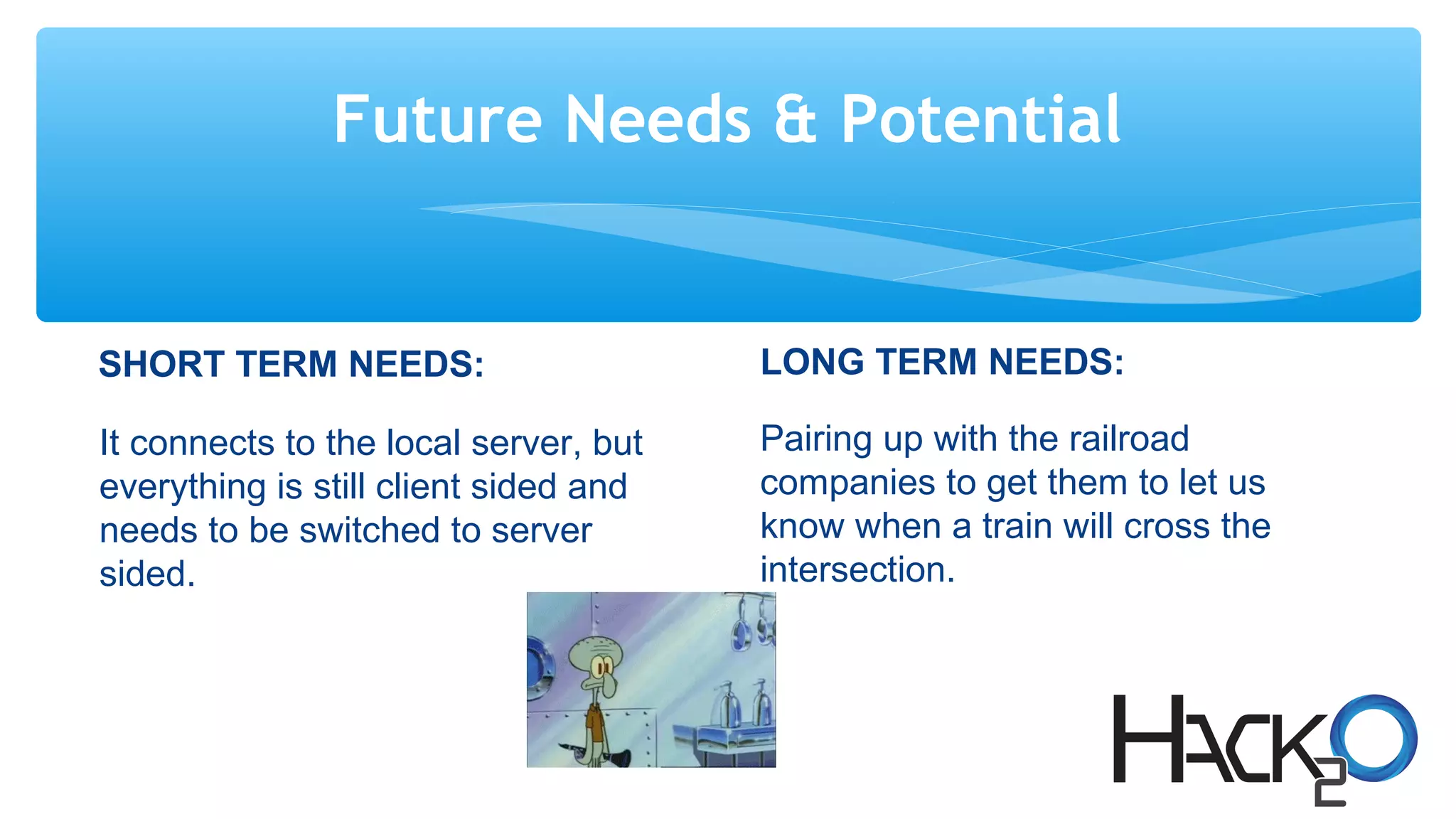 Future Needs & Potential
SHORT TERM NEEDS:
It connects to the local server, but
everything is still client sided and
needs to be switched to server
sided.
LONG TERM NEEDS:
Pairing up with the railroad
companies to get them to let us
know when a train will cross the
intersection.
 