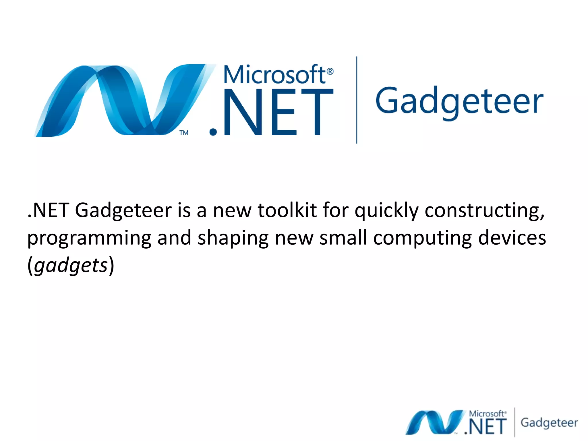 .NET Gadgeteer is a new toolkit for quickly constructing,
programming and shaping new small computing devices
(gadgets)
 