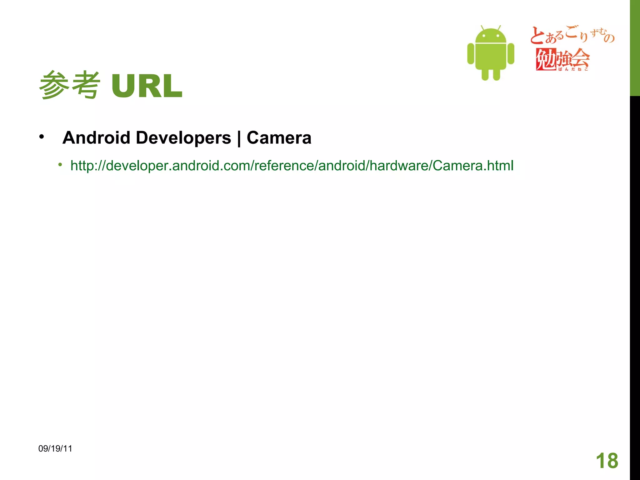 参考 URL Android Developers | Camera http://developer.android.com/reference/android/hardware/Camera.html 09/19/11 