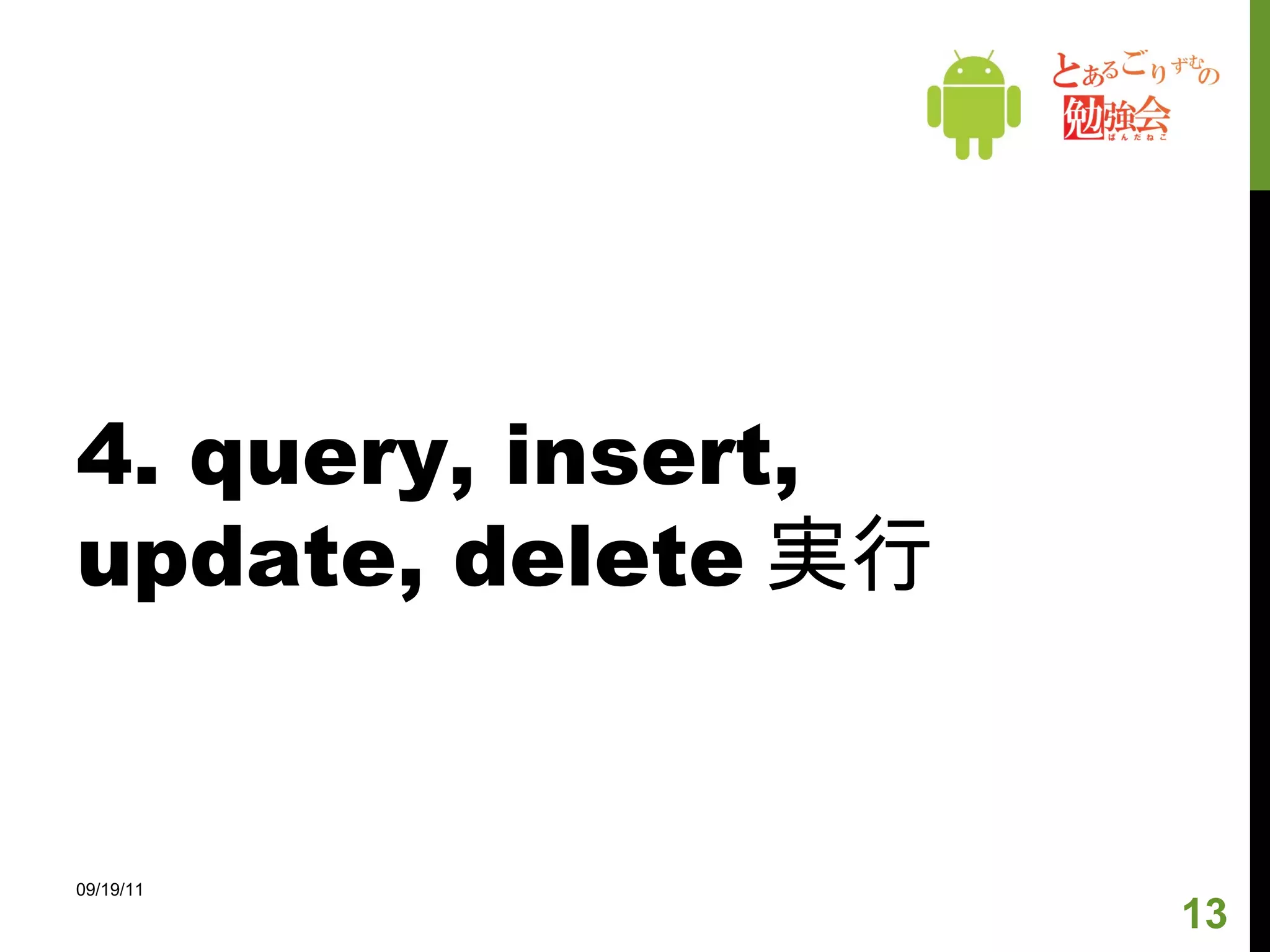 3. DB のアップデート SQLiteOpenHelper のメンバである version が変更されると onUpgrade() が呼ばれる。 09/19/11 