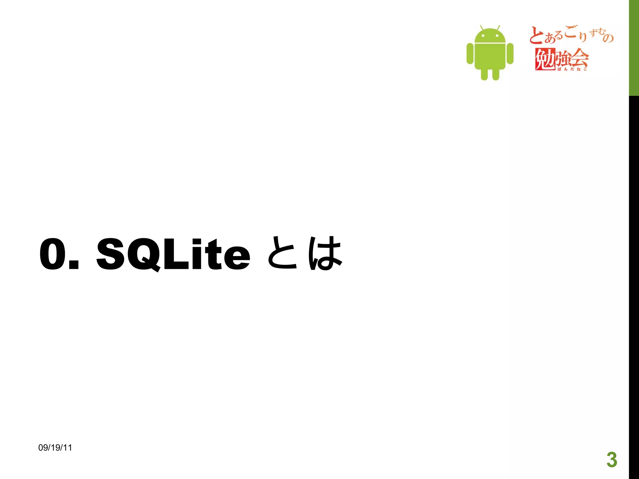アジェンダ SQLite とは ( 本に具体的説明無し ) DB の作成 テーブルの作成 DB のアップデート query, insert, update, delete 実行 ( 本に具体的説明無し ) 感想： SQLite 知らない人には分かりづらい章 　　　　サンプルソースに対する説明が少ない ( どの章にも言えるけど… ) 09/19/11 