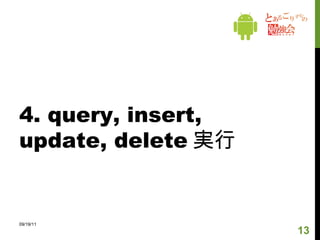 3. DB のアップデート SQLiteOpenHelper のメンバである version が変更されると onUpgrade() が呼ばれる。 09/19/11 