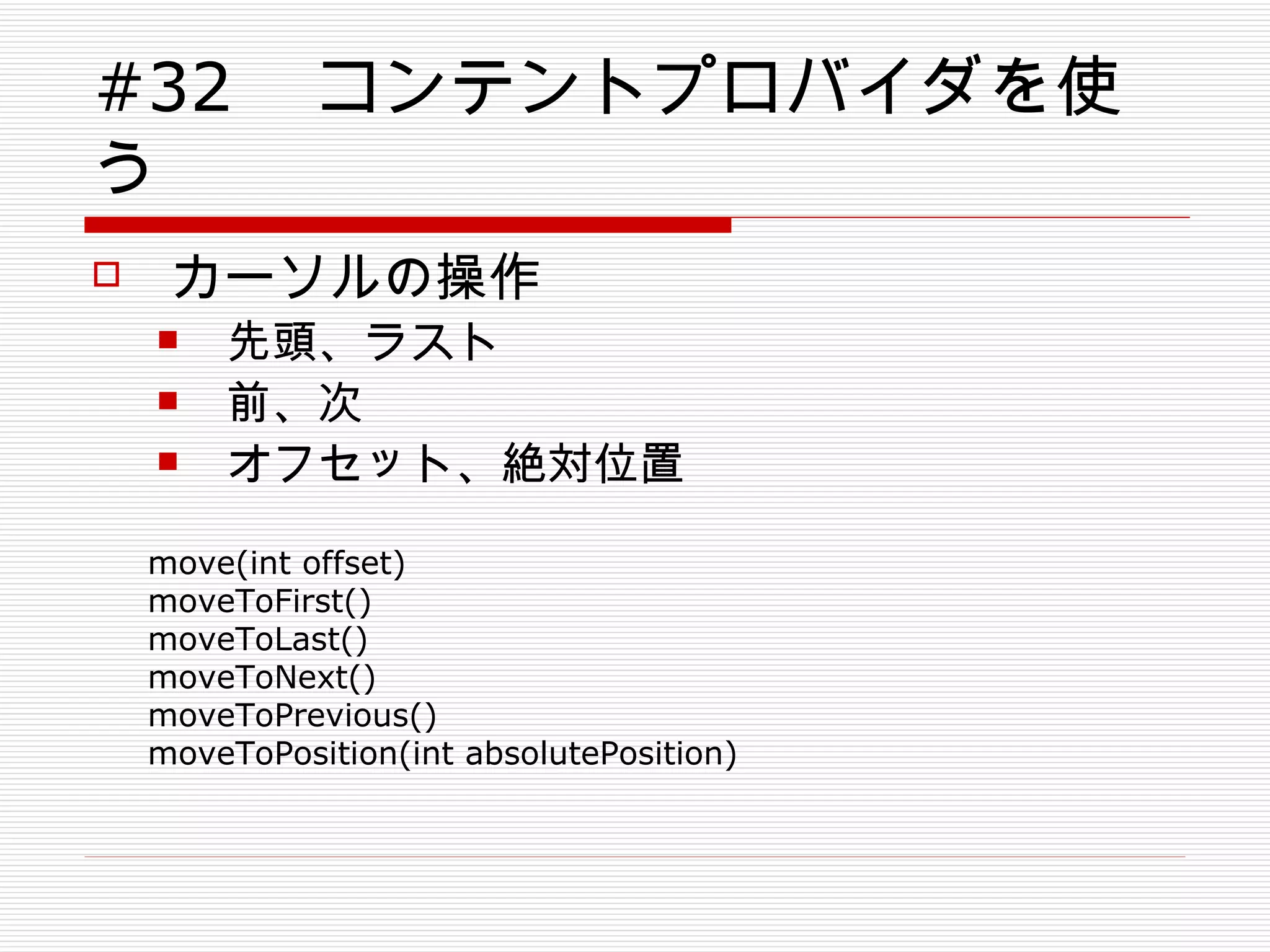 #32 　コンテントプロバイダを使う カーソルの操作 先頭、ラスト 前、次 オフセット、絶対位置 move(int offset) moveToFirst() moveToLast() moveToNext() moveToPrevious() moveToPosition(int absolutePosition) 