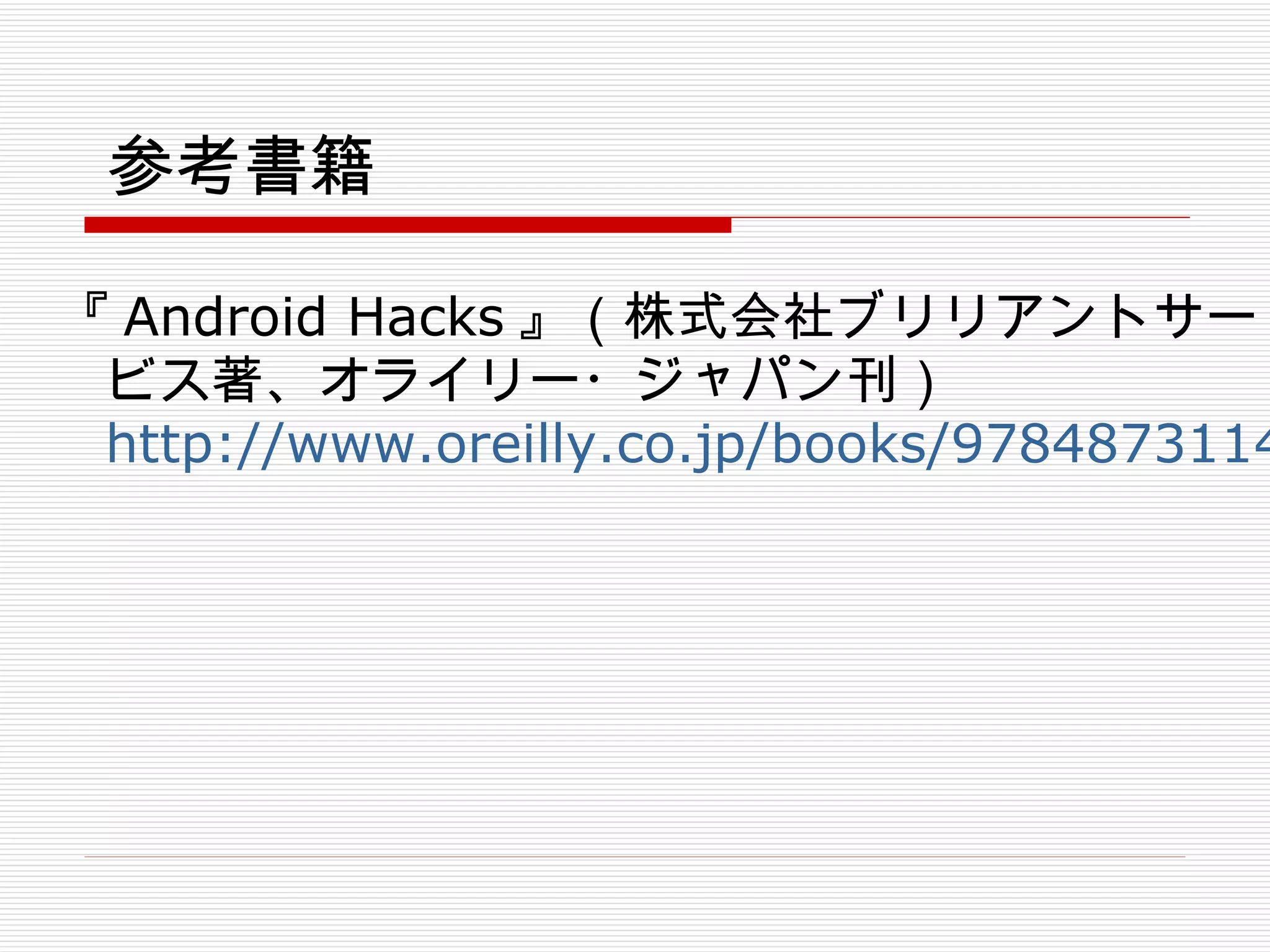 参考書籍 『 Android Hacks 』（株式会社ブリリアントサービス著、オライリー・ジャパン刊） http://www.oreilly.co.jp/books/9784873114569/ 