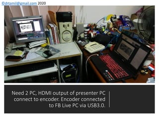 ©drtamil@gmail.com 2020
Need 2 PC, HDMI output of presenter PC
connect to encoder. Encoder connected
to FB Live PC via USB3.0.
 