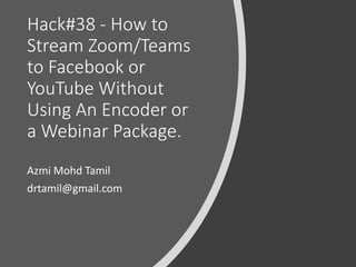 ©drtamil@gmail.com 2020
Hack#38 - How to
Stream Zoom/Teams
to Facebook or
YouTube Without
Using An Encoder or
a Webinar Package.
Azmi Mohd Tamil
drtamil@gmail.com
 