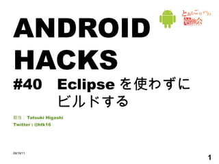 ANDROID HACKS #40 Eclipse を使わずに ビルドする 担当： Tatsuki Higashi Twitter : @htk16 09/19/11 