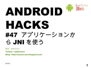 ANDROID HACKS #47  アプリケーションから JNI を使う 担当：かわらたん Twitter : @pfkawara Blog : http://kawara-tan.blogspot.com/ 09/19/11 