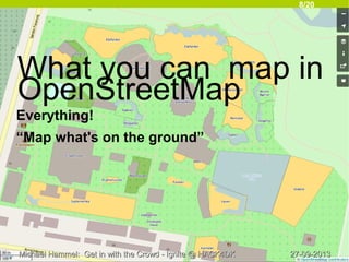 8/20
27-09-201327-09-2013Michael Hammel: Get in with the Crowd - Ignite @ HACK4DKMichael Hammel: Get in with the Crowd - Ignite @ HACK4DK
What you can map in
OpenStreetMap
Everything!
“Map what's on the ground”
 