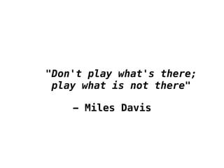 "Don't play what's there; 
play what is not there" 
- Miles Davis 
 