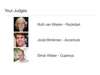 Your Judges 
Ruth van Wieren - Rockstart 
Joost Brinkman - Accenture 
Elmar Weber - Cupenya 
 