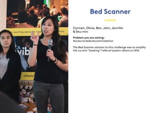 Bed Scanner
Carmen, Olivia, Ben, John, Jennifer
& Shu-min
Problem you are solving:
Access to beds/accommodation
The Bed Scanner solution to this challenge was to simplify
the current “booking”/referral system reliant on SHS.
 