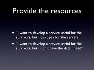 Provide the resources <ul><li>“ I want to develop a service useful for the survivors, but I can’t pay for the servers” </l...