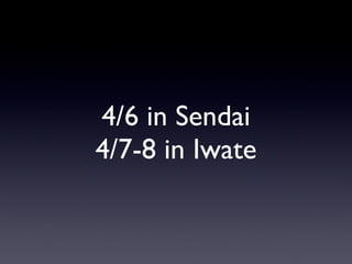 4/6 in Sendai 4/7-8 in Iwate 