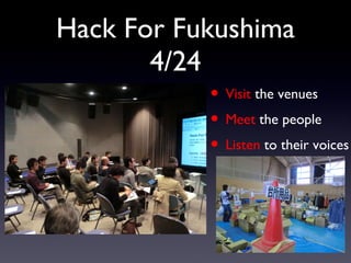 Hack For Fukushima 4/24 <ul><li>Visit  the venues </li></ul><ul><li>Meet  the people </li></ul><ul><li>Listen  to their vo...