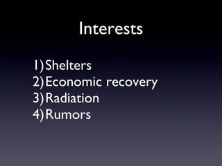 Interests <ul><li>Shelters </li></ul><ul><li>Economic recovery </li></ul><ul><li>Radiation </li></ul><ul><li>Rumors </li><...