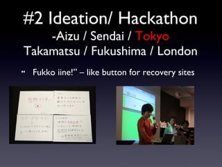 #2 Ideation/ Hackathon -Aizu / Sendai /  Tokyo  Takamatsu / Fukushima / London 　　“ Fukko iine!” – like button for recovery...