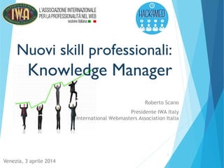 1
Nuovi skill professionali:
Knowledge Manager
Roberto Scano
Presidente IWA Italy
International Webmasters Association Italia
Venezia, 3 aprile 2014
 